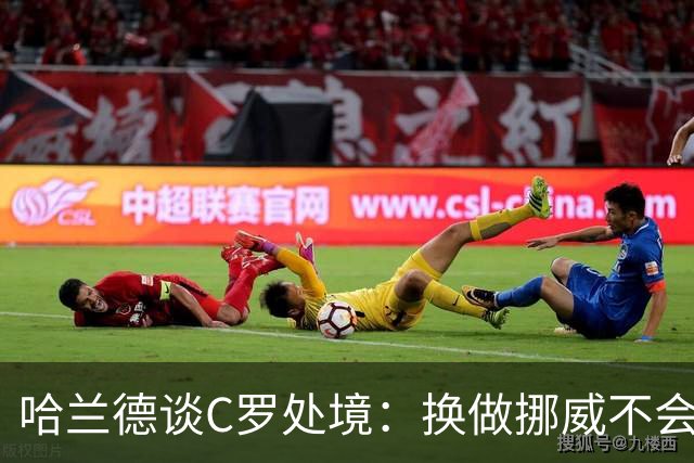 哈兰德谈C罗处境：换做挪威不会这样对传奇，下一次碰面要带队复仇